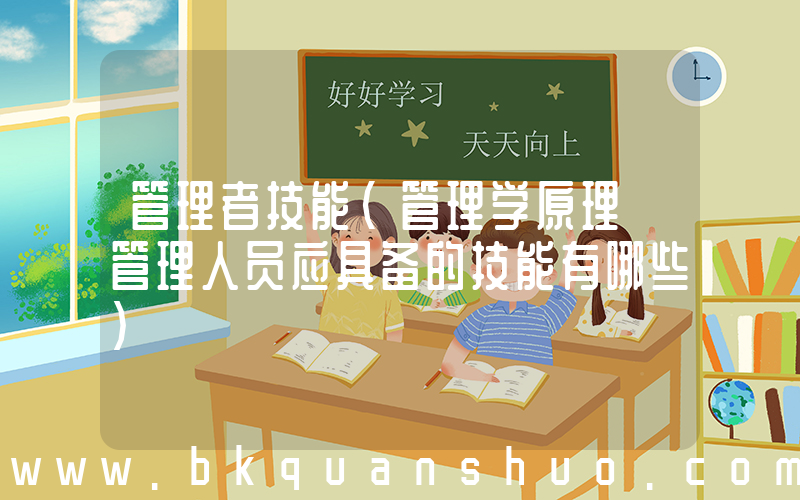 管理者技能(管理学原理 管理人员应具备的技能有哪些)